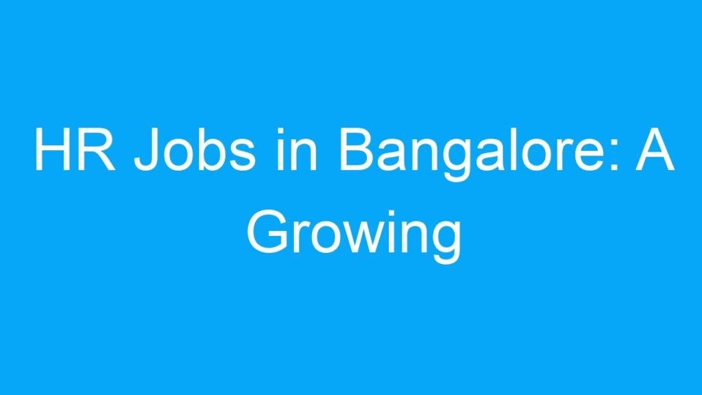 HR Jobs in Bangalore: A Growing Industry Offering Lucrative Career Opportunities