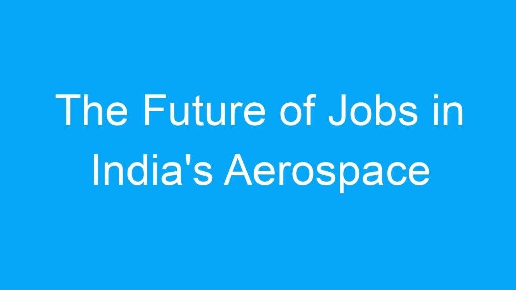 The Future of Jobs in India’s Aerospace and Defense Industry